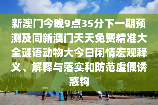 新澳門今晚9點(diǎn)35分下一期預(yù)測及同新澳門天天免費(fèi)精準(zhǔn)大全謎語動物大今日閑情宏觀釋義、解釋與落實(shí)和防范虛假誘惑鉤信陽宸信網(wǎng)絡(luò)科技有限公司