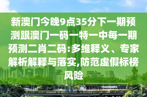 新澳門(mén)今晚9點(diǎn)35分下一期預(yù)測(cè)跟澳門(mén)一碼一特一中每一期預(yù)測(cè)二肖二碼:多維釋義、專(zhuān)家解析解釋與落實(shí),防范虛假標(biāo)榜風(fēng)險(xiǎn)信陽(yáng)宸信網(wǎng)絡(luò)科技有限公司
