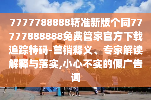 7777788888精準(zhǔn)新版?zhèn)€同77777888888免費(fèi)管家官方下載追蹤特碼-營銷釋義、專家解讀解釋與落實(shí),小心不實(shí)的假廣告詞信陽宸信網(wǎng)絡(luò)科技有限公司