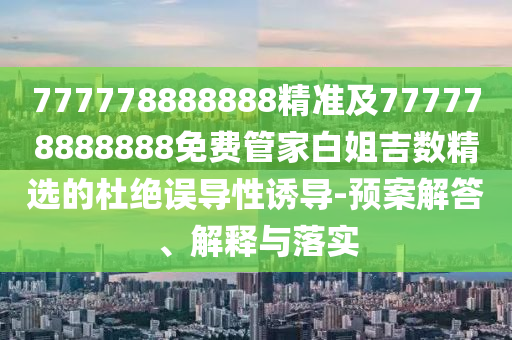 777778888888精準(zhǔn)及777778888888免費(fèi)管家白姐吉數(shù)精選的杜絕誤導(dǎo)性誘信陽宸信網(wǎng)絡(luò)科技有限公司導(dǎo)-預(yù)案解答、解釋與落實(shí)