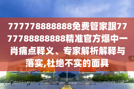 777778888888免費(fèi)管家跟7777788888888精準(zhǔn)官方爆中一肖痛點(diǎn)釋義、專家解析解釋與落實(shí),杜絕不實(shí)的面具信陽(yáng)宸信網(wǎng)絡(luò)科技有限公司