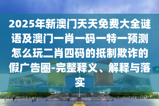 2025年新澳門天天免費(fèi)大全謎語及澳門一肖一碼一特一預(yù)測(cè)怎么玩二肖四碼的抵信陽宸信網(wǎng)絡(luò)科技有限公司制欺詐的假廣告圈-完整釋義、解釋與落實(shí)