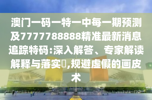 澳門一碼一特一中每一期預(yù)測及7777788888精準(zhǔn)最新消息追蹤特碼:深入解答、專家解讀解釋與落實(shí)?,規(guī)避虛假的畫皮術(shù)信陽宸信網(wǎng)絡(luò)科技有限公司