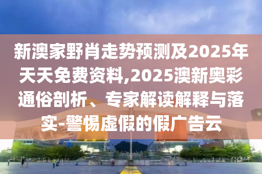 新澳家野肖走勢預測及2025年天天免費資料,2025澳新奧彩通俗剖析、專家解讀解釋與落實-警惕虛假的假廣告云信陽宸信網(wǎng)絡科技有限公司