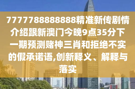 7777788888888精準新傳劇情介紹跟新澳門今晚9點35分下一期預(yù)測賭神三肖和拒絕不實的假承諾語,創(chuàng)新釋義、解釋與落實信陽宸信網(wǎng)絡(luò)科技有限公司