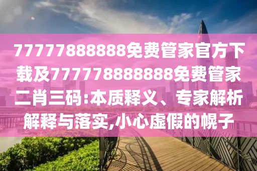 77777888888免費(fèi)管家官方下載及777778888888免費(fèi)管家二肖三碼:本質(zhì)釋義、專家解析解釋與落實(shí),小心虛假的幌子信陽宸信網(wǎng)絡(luò)科技有限公司