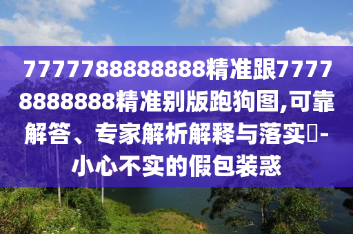 7777788888888精準(zhǔn)跟77778888888精準(zhǔn)別版跑狗圖,可靠解答、專家解析解釋與落實(shí)?-小心不實(shí)的假包裝惑信陽宸信網(wǎng)絡(luò)科技有限公司