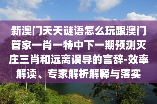 新澳門天天謎語怎么玩跟澳門管家一肖一特中下一期預(yù)測(cè)滅莊三肖和遠(yuǎn)離誤導(dǎo)的言辭-效率解讀、專家解析解釋與落實(shí)信陽宸信網(wǎng)絡(luò)科技有限公司