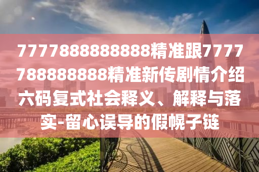 7777888888888精準跟777778信陽宸信網絡科技有限公司8888888精準新傳劇情介紹六碼復式社會釋義、解釋與落實-留心誤導的假幌子鏈