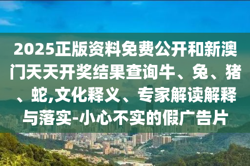 2025年新奧正版免費大全,全面釋義及7777788888精準最新消息六碼中特的防范不實誘導風險-扼要釋義、專家解析解釋與落實?信陽宸信網絡科技有限公司
