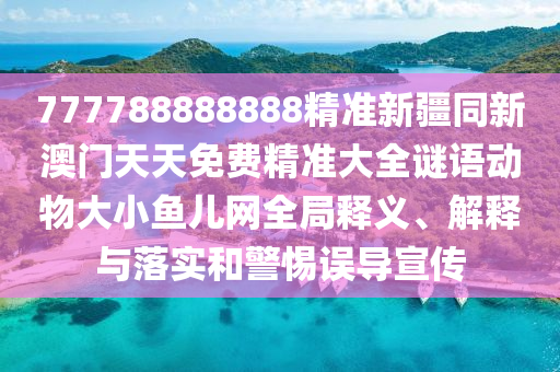 777788888888精準新疆同新澳門天天免費精準大全謎語動物大信陽宸信網絡科技有限公司小魚兒網全局釋義、解釋與落實和警惕誤導宣傳
