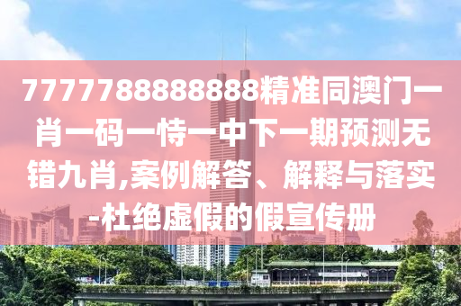 7信陽宸信網(wǎng)絡(luò)科技有限公司777788888888精準(zhǔn)同澳門一肖一碼一恃一中下一期預(yù)測無錯九肖,案例解答、解釋與落實(shí)-杜絕虛假的假宣傳冊