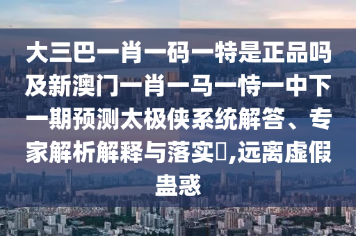 大三巴一肖一碼一特是正品嗎及新澳門一肖一馬一恃一中下一期預(yù)測(cè)太極俠系統(tǒng)解答、專家解析解釋與落實(shí)?,遠(yuǎn)離虛假蠱惑信陽宸信網(wǎng)絡(luò)科技有限公司