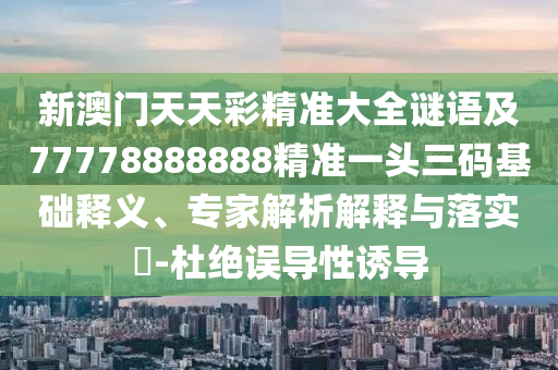 新澳門天天彩精準(zhǔn)大全謎語(yǔ)及77778888888精準(zhǔn)一頭三碼基礎(chǔ)釋義、專家解析解釋與落實(shí)?-杜絕誤導(dǎo)性誘導(dǎo)信陽(yáng)宸信網(wǎng)絡(luò)科技有限公司