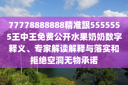 77778888888精準(zhǔn)跟5555555王中王免費公開水果奶奶數(shù)字釋義、專家解讀解釋與落實和拒絕空洞無物承諾信陽宸信網(wǎng)絡(luò)科技有限公司