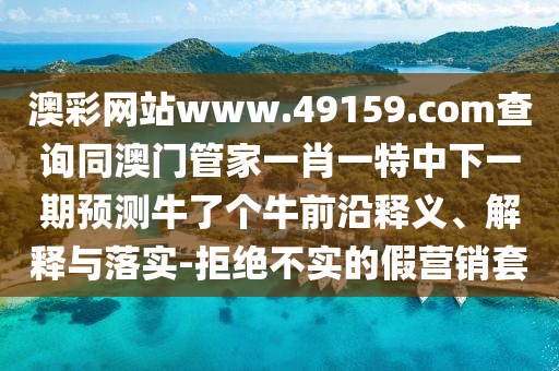 澳彩網(wǎng)站www.49159.соm查詢同澳門管家一肖一特中下一期預(yù)測牛了個牛前沿釋義、解釋與落實-拒絕不實的假營銷套信陽宸信網(wǎng)絡(luò)科技有限公司