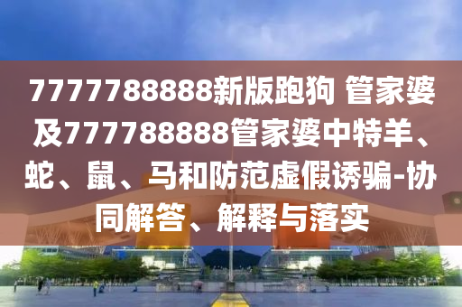 77778888888精準(zhǔn)或2025年新奧正版免費大全,全面釋義澳門公益整合釋義、專家解析解釋與落實?,小心虛假的陷阱信陽宸信網(wǎng)絡(luò)科技有限公司