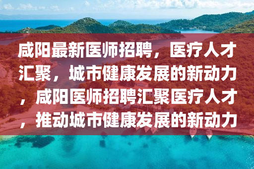 咸陽最新醫(yī)師招聘，醫(yī)療人才匯聚，城市健康信陽宸信網(wǎng)絡(luò)科技有限公司發(fā)展的新動(dòng)力，咸陽醫(yī)師招聘匯聚醫(yī)療人才，推動(dòng)城市健康發(fā)展的新動(dòng)力