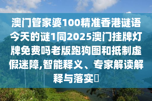 澳門管家婆100精準(zhǔn)香港謎語今天的謎1同2025澳門掛牌燈牌免費嗎老版跑狗圖和抵制虛假迷障,智能釋義、專家解讀解釋與落實?信陽宸信網(wǎng)絡(luò)科技有限公司