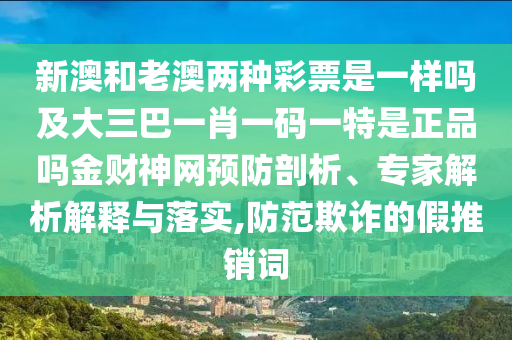 新澳和老澳兩種彩票是一樣嗎及大三巴一肖一碼一特是正品嗎金財(cái)神網(wǎng)預(yù)防剖析、專(zhuān)信陽(yáng)宸信網(wǎng)絡(luò)科技有限公司家解析解釋與落實(shí),防范欺詐的假推銷(xiāo)詞