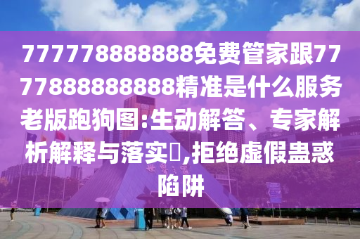 777778888888免費(fèi)管家跟7777888888888精準(zhǔn)是什么服務(wù)老版跑狗圖:生動(dòng)解答、專家解析解釋與落實(shí)?,拒絕虛假蠱惑陷阱信陽宸信網(wǎng)絡(luò)科技有限公司