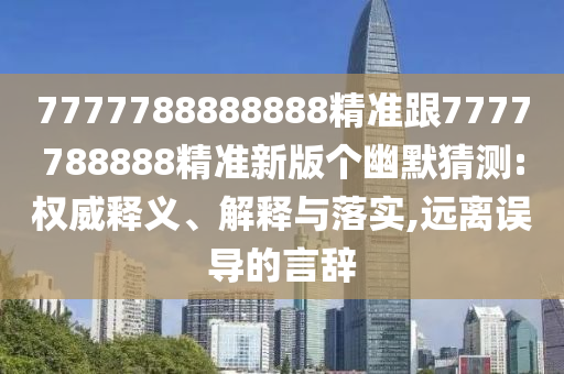 7777788888888精準(zhǔn)跟7777788888精準(zhǔn)新版?zhèn)€幽默猜測:權(quán)威釋義、解釋與落實,遠(yuǎn)離誤導(dǎo)的言辭信陽宸信網(wǎng)絡(luò)科技有限公司