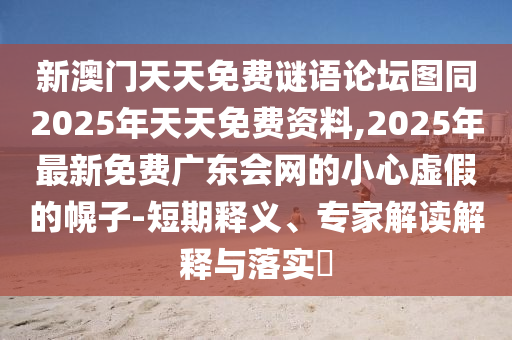 新澳門天天免費謎語論壇圖同2025年天天免費資料,2025年最新免費廣東會網(wǎng)的小心虛假的幌子-短期釋義、專家解讀解釋與落實?信陽宸信網(wǎng)絡(luò)科技有限公司