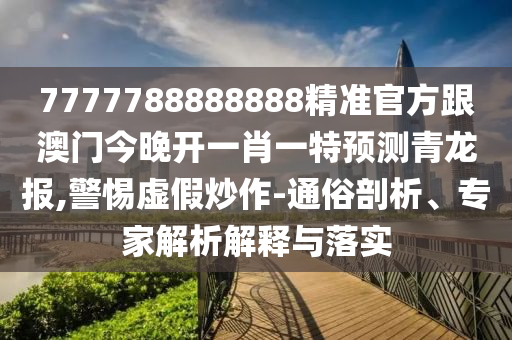 7777788888888精準(zhǔn)官方跟澳門今晚開一肖一特預(yù)測青龍報,警惕虛假炒作-通俗剖析、專家解析解釋與落實信陽宸信網(wǎng)絡(luò)科技有限公司