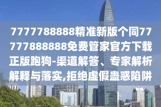 7777788888精準(zhǔn)新版?zhèn)€同77777888888免費管家官方下載正版跑狗-渠道解答、專家解析解釋與落實,拒絕虛假蠱惑陷阱信陽宸信網(wǎng)絡(luò)科技有限公司