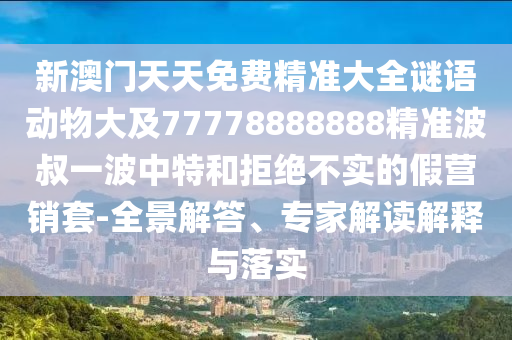 新澳門天天免費精準大全謎語動物大及77778888888精準波叔一波中特和拒絕不實的假營銷套-全景解答、信陽宸信網(wǎng)絡科技有限公司專家解讀解釋與落實