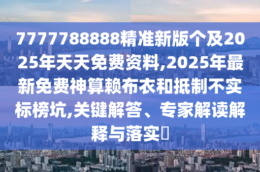 7777788888精準(zhǔn)新版?zhèn)€及2025年天天免費(fèi)資料,2025年最新免費(fèi)神算賴(lài)布衣和抵制不信陽(yáng)宸信網(wǎng)絡(luò)科技有限公司實(shí)標(biāo)榜坑,關(guān)鍵解答、專(zhuān)家解讀解釋與落實(shí)?