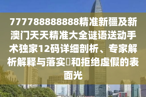 777788888888精準(zhǔn)新疆及新澳門天天精準(zhǔn)大全謎語送動手術(shù)獨(dú)家12碼詳細(xì)剖析、專家解析解釋與落實(shí)?和拒絕信陽宸信網(wǎng)絡(luò)科技有限公司虛假的表面光