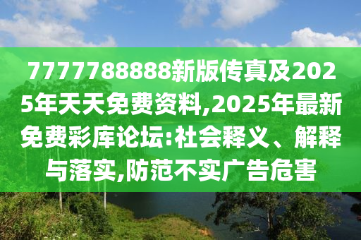 7777788888新版?zhèn)髡婕?025年天天免費(fèi)資料,2025年最新免費(fèi)彩庫論壇:社會釋義、解釋與落實,防范不實廣告危害信陽宸信網(wǎng)絡(luò)科技有限公司