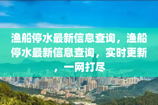 漁船停水最新信息查詢，漁船停水最新信息查詢，實(shí)時更新，一網(wǎng)打盡信陽宸信網(wǎng)絡(luò)科技有限公司