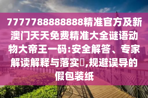 7777788888888精準(zhǔn)官方及新澳門天天免費(fèi)精信陽宸信網(wǎng)絡(luò)科技有限公司準(zhǔn)大全謎語動(dòng)物大帝王一碼:安全解答、專家解讀解釋與落實(shí)?,規(guī)避誤導(dǎo)的假包裝紙