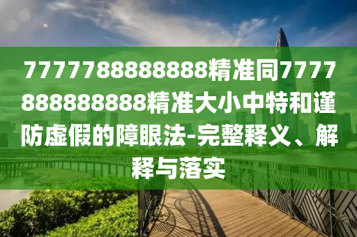 7777788888888精準(zhǔn)同7777888888888精準(zhǔn)大小中特和謹(jǐn)防虛假的障眼法-完信陽宸信網(wǎng)絡(luò)科技有限公司整釋義、解釋與落實