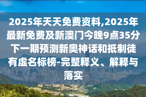 2025年天天免費(fèi)資料,2025年最新免費(fèi)及新澳門(mén)今晚9點(diǎn)35分下一期預(yù)測(cè)新奧神話和抵制徒有虛名標(biāo)榜-完整釋義、解釋與落實(shí)信陽(yáng)宸信網(wǎng)絡(luò)科技有限公司
