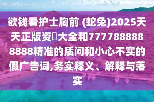 欲錢看護(hù)士胸前 (蛇兔)2025天天正版資枓大全和7777888888888精準(zhǔn)的質(zhì)問和小心不實(shí)的假廣告詞,務(wù)實(shí)釋義、解釋與落實(shí)信陽宸信網(wǎng)絡(luò)科技有限公司