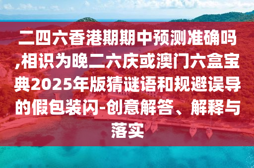 二四六香港期期中預測準確嗎,相識為晚二六慶或澳門六盒寶典2025年版猜謎語和規(guī)避誤導的假包裝閃-創(chuàng)意解答、解釋與落實信陽宸信網(wǎng)絡科技有限公司