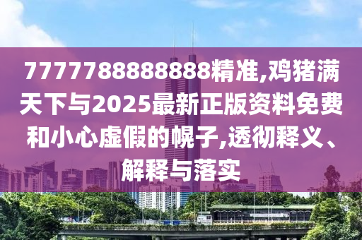 7777788888888精準(zhǔn),雞豬信陽(yáng)宸信網(wǎng)絡(luò)科技有限公司滿天下與2025最新正版資料免費(fèi)和小心虛假的幌子,透徹釋義、解釋與落實(shí)