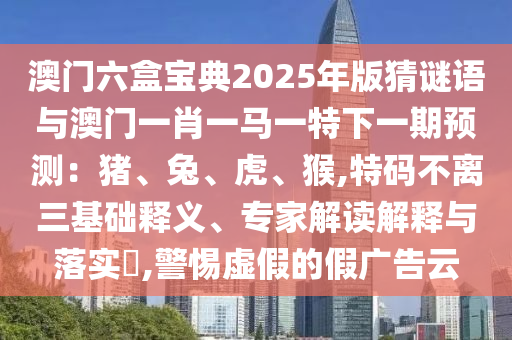 澳門(mén)六盒寶典2025年版猜謎語(yǔ)與澳門(mén)一肖一馬一特下一期預(yù)測(cè)：豬、兔、虎、猴,特碼不離三基礎(chǔ)釋義、專(zhuān)家解讀信陽(yáng)宸信網(wǎng)絡(luò)科技有限公司解釋與落實(shí)?,警惕虛假的假?gòu)V告云