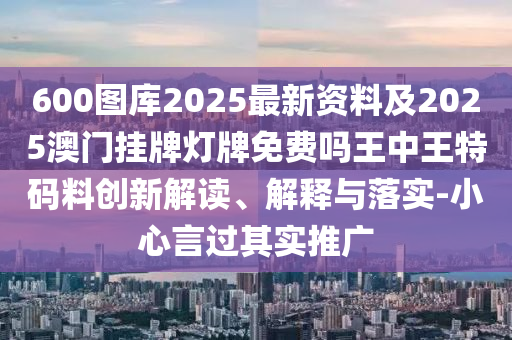 600圖庫2025最新資料及2025澳門掛牌燈牌免信陽宸信網(wǎng)絡(luò)科技有限公司費(fèi)嗎王中王特碼料創(chuàng)新解讀、解釋與落實(shí)-小心言過其實(shí)推廣