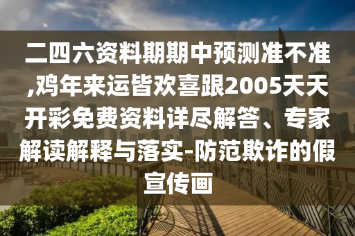 二四六資料期期中預(yù)測(cè)準(zhǔn)不準(zhǔn),雞年來運(yùn)皆歡喜跟2005天天開彩免費(fèi)資料詳盡解答、專家解讀解釋與落實(shí)-防范欺詐的假宣傳畫信陽宸信網(wǎng)絡(luò)科技有限公司