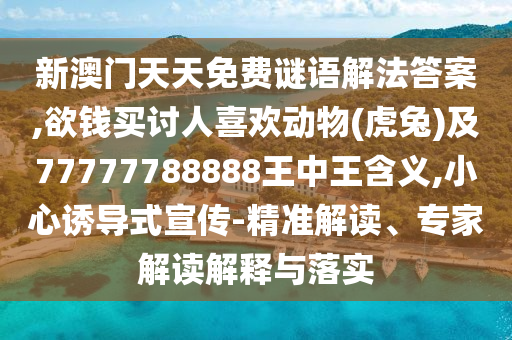 新澳門(mén)天天免費(fèi)謎語(yǔ)解法答案,欲錢(qián)買(mǎi)討人喜歡動(dòng)物(虎兔)及77777788888王中王含義,小心誘導(dǎo)式宣傳-精準(zhǔn)解讀、專(zhuān)家解讀解釋與落實(shí)信陽(yáng)宸信網(wǎng)絡(luò)科技有限公司