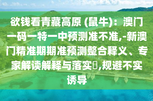 欲錢看青藏高原 (鼠牛)：澳門一碼一特一中預(yù)測準(zhǔn)不準(zhǔn),-新澳門精準(zhǔn)期期準(zhǔn)預(yù)測整合釋義、專家解讀解釋與落實(shí)?,規(guī)避不實(shí)誘導(dǎo)信陽宸信網(wǎng)絡(luò)科技有限公司