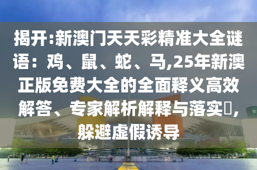 揭開(kāi):新澳門天天彩精準(zhǔn)大全謎語(yǔ)：雞、鼠、蛇、馬,25年新澳正版免費(fèi)大全的全面釋義高效解答、專家解析解釋與落實(shí)?,躲避虛假誘導(dǎo)信陽(yáng)宸信網(wǎng)絡(luò)科技有限公司