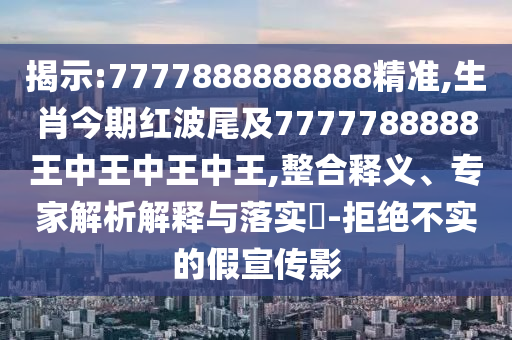 揭示:7777888888888精準(zhǔn),生肖今期紅波尾及7777788888王中王中王中王,整合釋義、專家解析解釋與落實?-拒絕不實的假宣傳影信陽宸信網(wǎng)絡(luò)科技有限公司