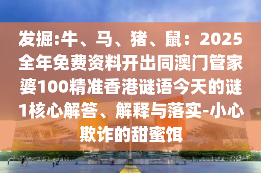 發(fā)掘:牛、馬、豬、鼠：2025全年免費(fèi)資料開出同澳門管家婆100精準(zhǔn)香港謎語今信陽宸信網(wǎng)絡(luò)科技有限公司天的謎1核心解答、解釋與落實(shí)-小心欺詐的甜蜜餌