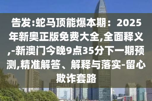 告發(fā):蛇馬頂能爆本期：2025年新奧正版免費(fèi)大全,全面釋義,-新澳門今晚9點(diǎn)35分下一期預(yù)測(cè),精準(zhǔn)解答、解釋與落實(shí)-留心欺詐套路信陽(yáng)宸信網(wǎng)絡(luò)科技有限公司