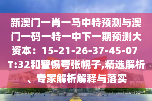 新澳門一肖一馬中特預(yù)測(cè)與澳門一碼一特一中下一期預(yù)測(cè)大資本：15-21-26-37-45-07 T:32和警惕夸張幌子,精選解析、專家解析解釋與落信陽宸信網(wǎng)絡(luò)科技有限公司實(shí)